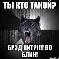 ты кто такой? брэд пит?!!!! во блин!