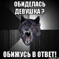 Обиделась девушка ? Обижусь в ответ!