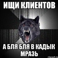 ИЩИ КЛИЕНТОВ А БЛЯ БЛЯ В КАДЫК МРАЗЬ