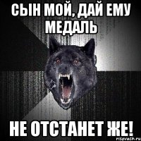 Сын мой, дай ему медаль Не отстанет же!