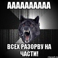 АААААААААА ВСЕХ РАЗОРВУ НА ЧАСТИ!