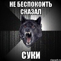 НЕ БЕСПОКОИТЬ СКАЗАЛ СУКИ