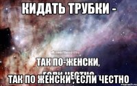 Кидать трубки - Так по женски , если честно