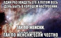 один раз увидеть его, а потом весь день быть в хорошем настроении так по женски, если честно