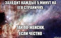 Заходит каждые 5 минут на его страничку, 