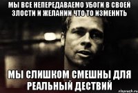 мы все непередаваемо убоги в своей злости и желании что то изменить мы слишком смешны для реальный дествий