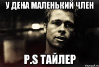 у дена маленький член P.S тайлер