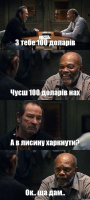 З тебе 100 доларів Чуєш 100 доларів нах А в лисину харкнути? Ок.. ща дам..