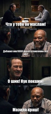 Что у тебя по маслам! Добавил over9000 масел в компанию всё збс! О шик! Нук покажи! Мазила краш!