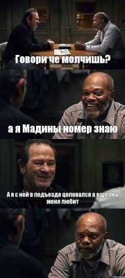 Говори че молчишь? а я Мадины номер знаю А я с ней в подъезде целовался а еще она меня любит 