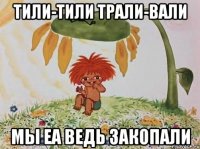 Тили-тили трали-вали Мы ЕА ведь закопали
