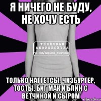 я ничего не буду, не хочу есть только наггетсы, чизбургер, тосты, биг мак и блин с ветчиной и сыром