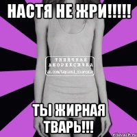 Настя не жри!!!!! Ты жирная тварь!!!