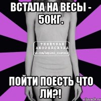 Встала на весы - 50кг. Пойти поесть что ли?!