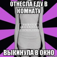 Отнесла еду в комнату Выкинула в окно