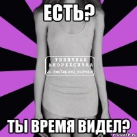 есть? ты время видел?