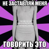 Не заставляй меня Говорить это