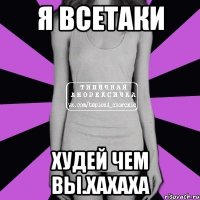 Я всетаки Худей чем вы.хахаха