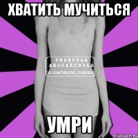 хватить мучиться умри