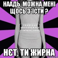 Наадь, можна мені щось з*їсти ? нєт, ти жирна