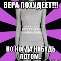 ВЕРА ПОХУДЕЕТ!!! но когда нибудь потом..