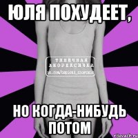 юля похудеет, но когда-нибудь потом