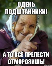 Одень подштанники! а то всё прелести отморозишь!