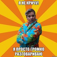 Я не кричу! Я просто громко разговариваю