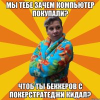 мы тебе зачем компьютер покупали? чтоб ты беккеров с покерстратеджи кидал?