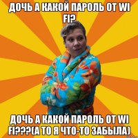 Дочь а какой пароль от Wi Fi? Дочь а какой пароль от Wi Fi???(а то я что-то забыла)