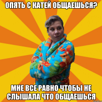 опять с катей общаешься? мне все равно чтобы не слышала что общаешься