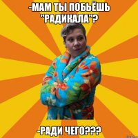 -Мам ты побьёшь "радикала"? -Ради чего???