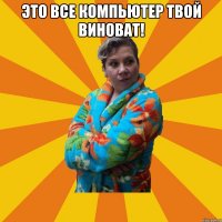 Это все компьютер твой виноват! 