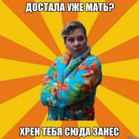 достала уже мать? хрен тебя сюда занес