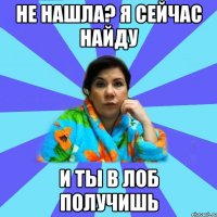 Не нашла? Я сейчас найду и ты в лоб получишь