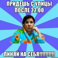 Придешь с улицы после 22:00 ПИНЯЙ НА СЕБЯ!!!!!!!!!!