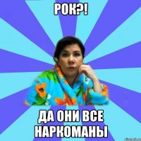 Рок?! Да они все наркоманы