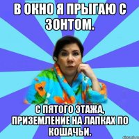 В окно я прыгаю с зонтом. C пятого этажа, приземление на лапках по кошачьи.