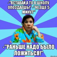 -"Вставай,а то в школу опоздаешь!" -"Не,еще 5 минут" -"Раньше надо было ложиться!"