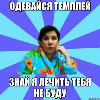 ОДЕВАЙСЯ ТЕМПЛЕЙ ЗНАЙ Я ЛЕЧИТЬ ТЕБЯ НЕ БУДУ