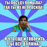 - Ты посуду помыла? - Так ты же не просила! - Я что ещё и говорить тебе все должна?