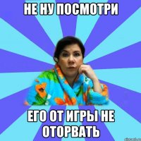 Не ну посмотри его от игры не оторвать