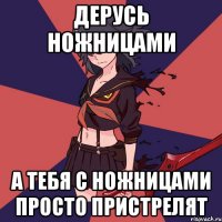 Дерусь ножницами А тебя с ножницами просто пристрелят