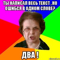 Ты написал весь текст , но ошибся в одном слове? Два !