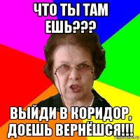 Что ты там ешь??? Выйди в коридор, доешь вернёшся!!!