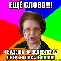 ещё слово!!! и будешь на ведре перед дверью писать!!!!!!!!!!