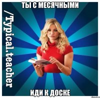 ты с месячными иди к доске