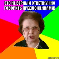 Это не верный ответ!Нужно говорить предложениями! 