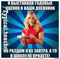 Я выставила годовые оценки в ваши дневники Но раздам я их завтра, а то в школу не придете!