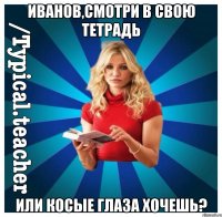 Иванов,смотри в свою тетрадь или косые глаза хочешь?